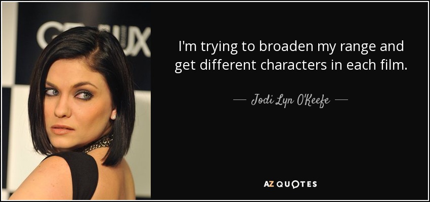 I'm trying to broaden my range and get different characters in each film. - Jodi Lyn O'Keefe