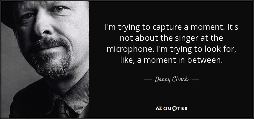 I'm trying to capture a moment. It's not about the singer at the microphone. I'm trying to look for, like, a moment in between. - Danny Clinch