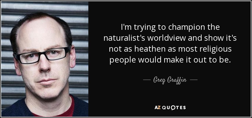 I'm trying to champion the naturalist's worldview and show it's not as heathen as most religious people would make it out to be. - Greg Graffin