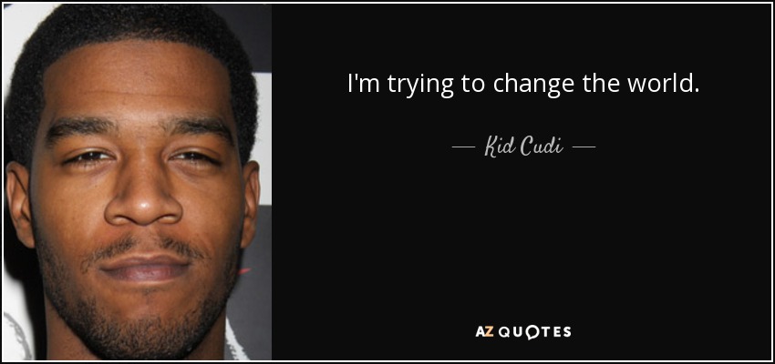 I'm trying to change the world. - Kid Cudi