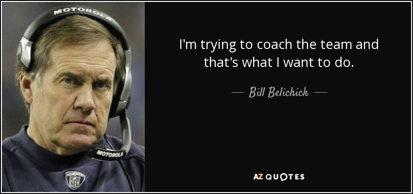 I'm trying to coach the team and that's what I want to do. - Bill Belichick