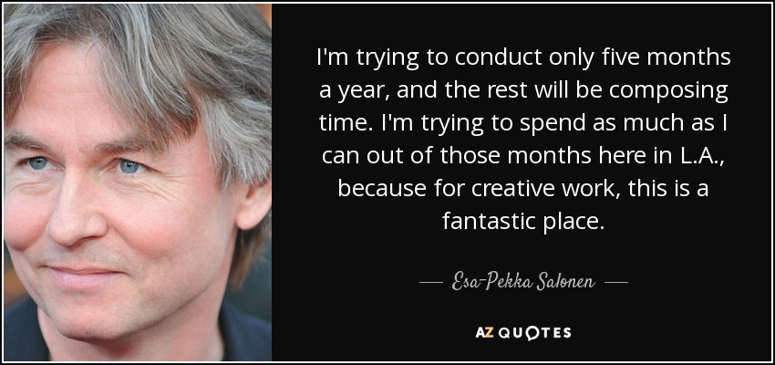 I'm trying to conduct only five months a year, and the rest will be composing time. I'm trying to spend as much as I can out of those months here in L.A., because for creative work, this is a fantastic place. - Esa-Pekka Salonen