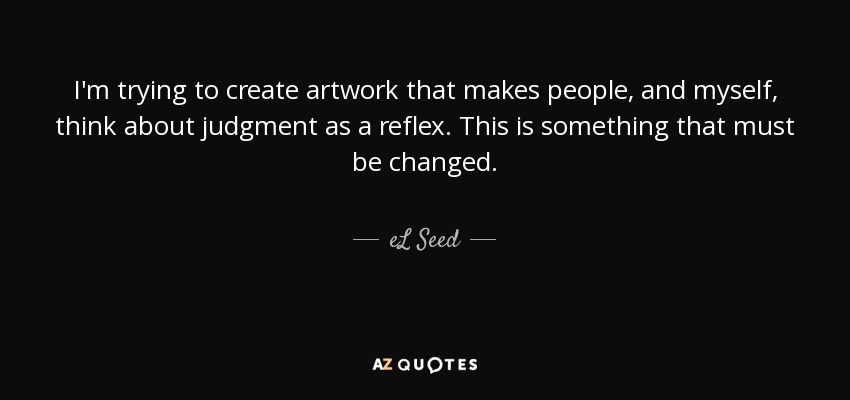 I'm trying to create artwork that makes people, and myself, think about judgment as a reflex. This is something that must be changed. - eL Seed