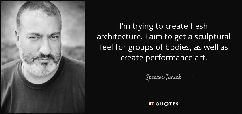 I'm trying to create flesh architecture. I aim to get a sculptural feel for groups of bodies, as well as create performance art. - Spencer Tunick