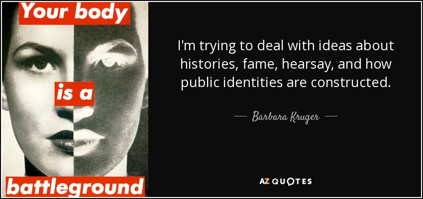 I'm trying to deal with ideas about histories, fame, hearsay, and how public identities are constructed. - Barbara Kruger