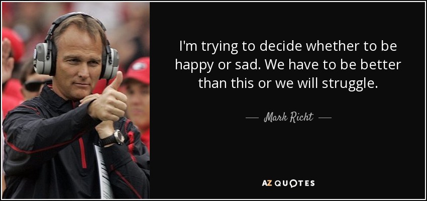 I'm trying to decide whether to be happy or sad. We have to be better than this or we will struggle. - Mark Richt