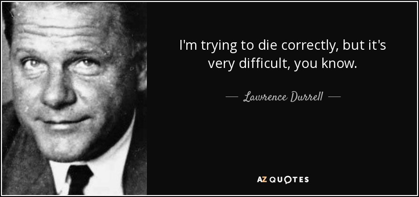 I'm trying to die correctly, but it's very difficult, you know. - Lawrence Durrell