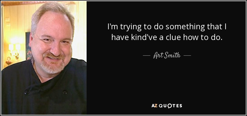 I'm trying to do something that I have kind've a clue how to do. - Art Smith