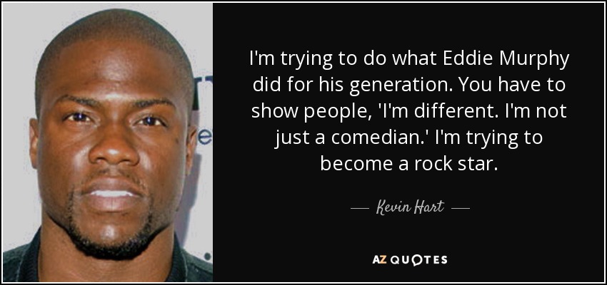 I'm trying to do what Eddie Murphy did for his generation. You have to show people, 'I'm different. I'm not just a comedian.' I'm trying to become a rock star. - Kevin Hart