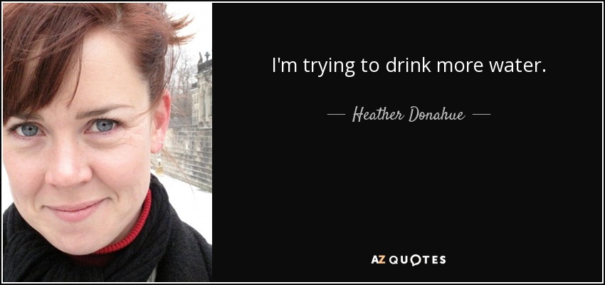 I'm trying to drink more water. - Heather Donahue