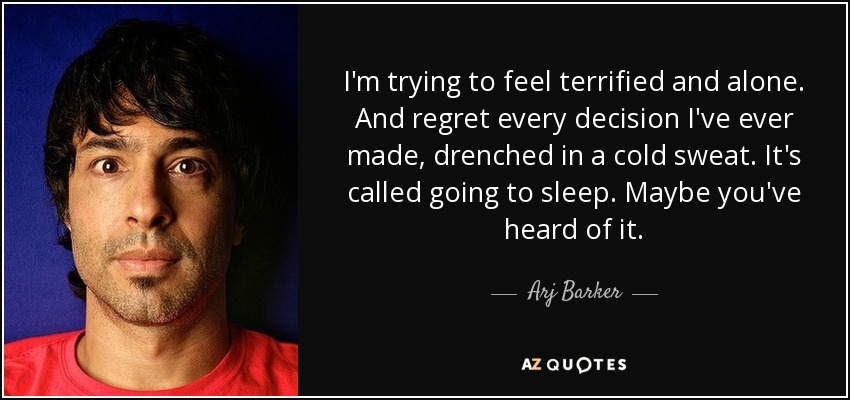 I'm trying to feel terrified and alone. And regret every decision I've ever made, drenched in a cold sweat. It's called going to sleep. Maybe you've heard of it. - Arj Barker