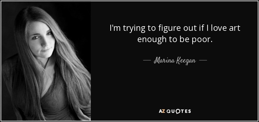 I'm trying to figure out if I love art enough to be poor. - Marina Keegan