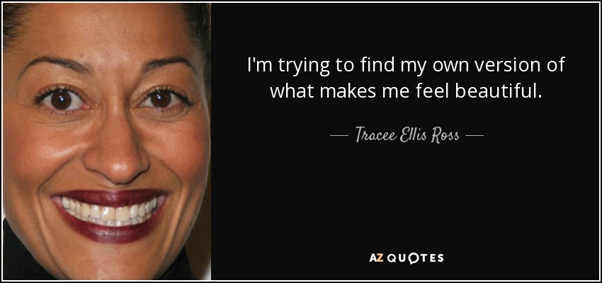 I'm trying to find my own version of what makes me feel beautiful. - Tracee Ellis Ross