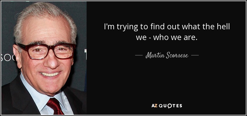 I'm trying to find out what the hell we - who we are. - Martin Scorsese