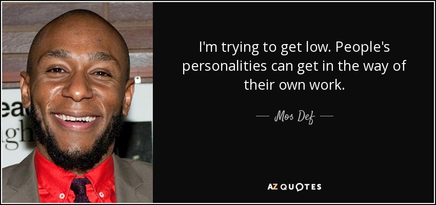I'm trying to get low. People's personalities can get in the way of their own work. - Mos Def