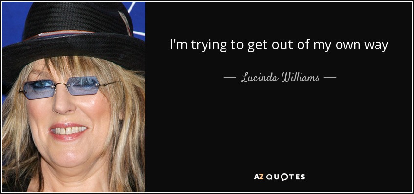 I'm trying to get out of my own way - Lucinda Williams