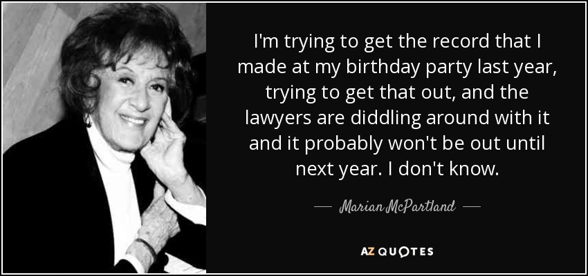 I'm trying to get the record that I made at my birthday party last year, trying to get that out, and the lawyers are diddling around with it and it probably won't be out until next year. I don't know. - Marian McPartland