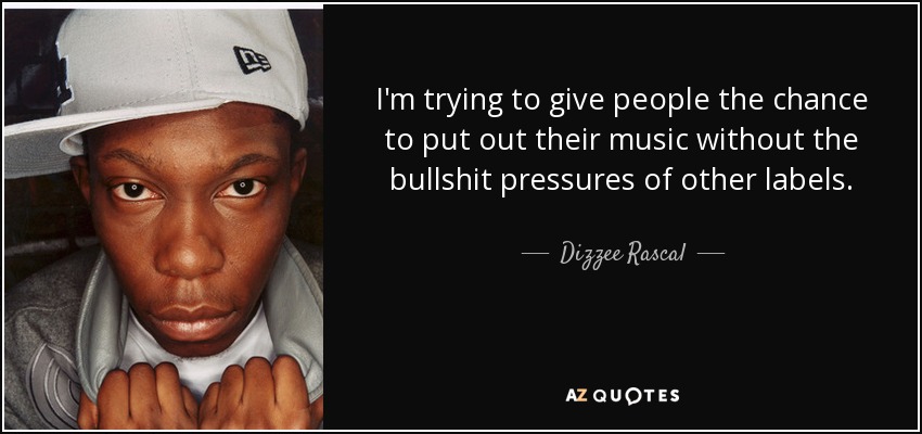 I'm trying to give people the chance to put out their music without the bullshit pressures of other labels. - Dizzee Rascal