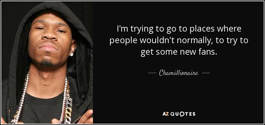 I'm trying to go to places where people wouldn't normally, to try to get some new fans. - Chamillionaire
