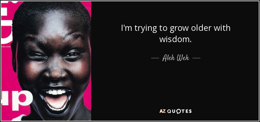 I'm trying to grow older with wisdom. - Alek Wek