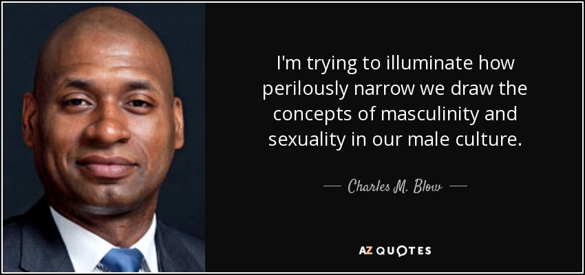 I'm trying to illuminate how perilously narrow we draw the concepts of masculinity and sexuality in our male culture. - Charles M. Blow