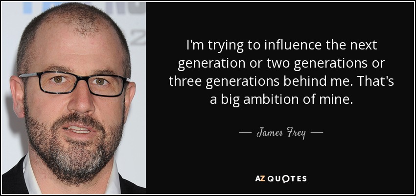 I'm trying to influence the next generation or two generations or three generations behind me. That's a big ambition of mine. - James Frey