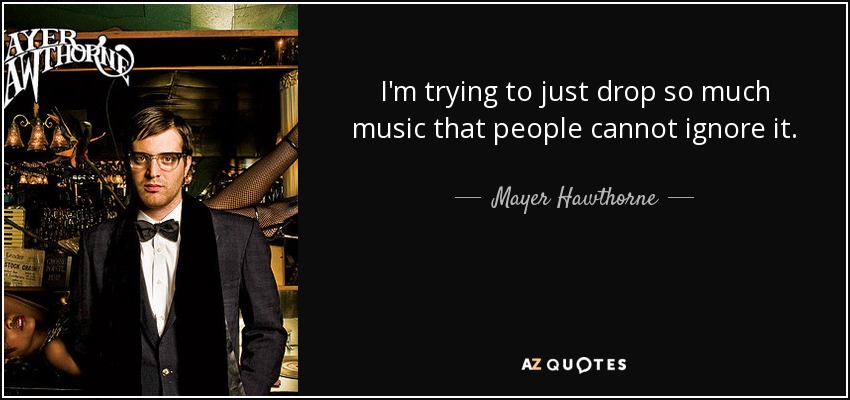 I'm trying to just drop so much music that people cannot ignore it. - Mayer Hawthorne