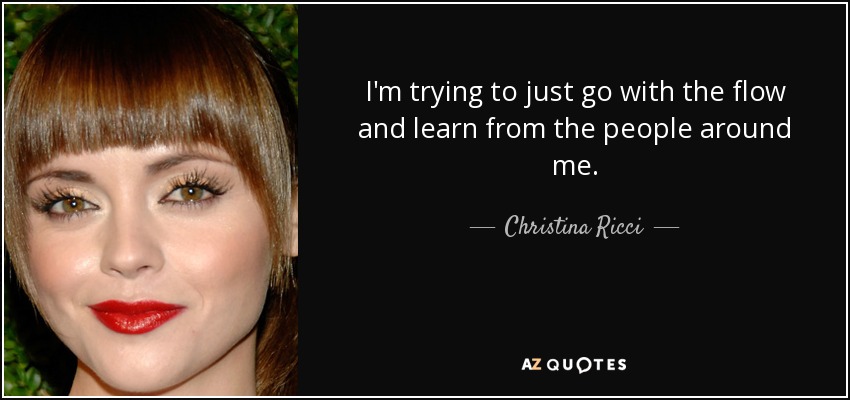 I'm trying to just go with the flow and learn from the people around me. - Christina Ricci