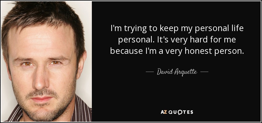 I'm trying to keep my personal life personal. It's very hard for me because I'm a very honest person. - David Arquette