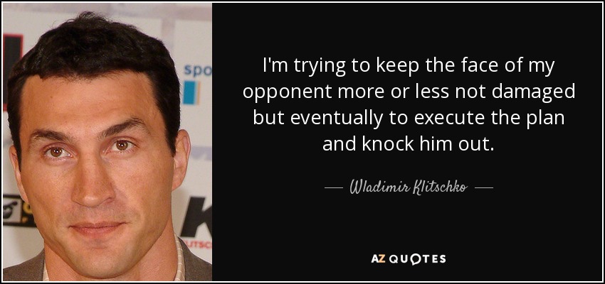 I'm trying to keep the face of my opponent more or less not damaged but eventually to execute the plan and knock him out. - Wladimir Klitschko