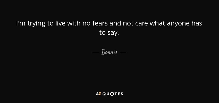 I'm trying to live with no fears and not care what anyone has to say. - Donnis