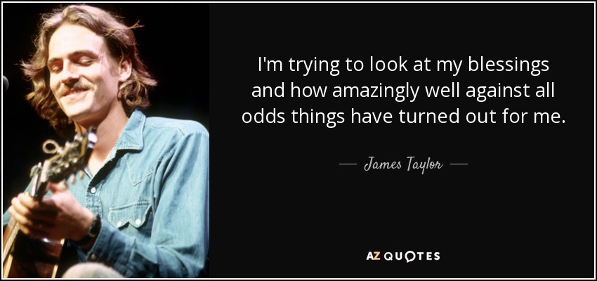 I'm trying to look at my blessings and how amazingly well against all odds things have turned out for me. - James Taylor