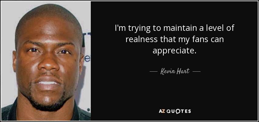 I'm trying to maintain a level of realness that my fans can appreciate. - Kevin Hart