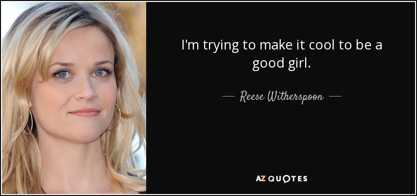 I'm trying to make it cool to be a good girl. - Reese Witherspoon