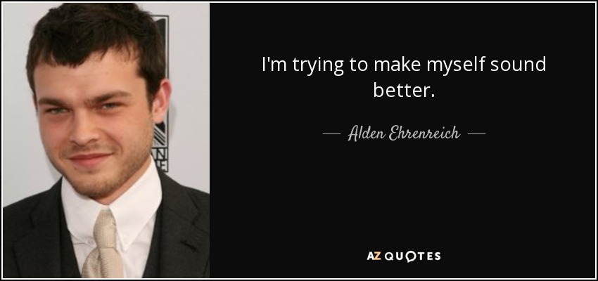 I'm trying to make myself sound better. - Alden Ehrenreich