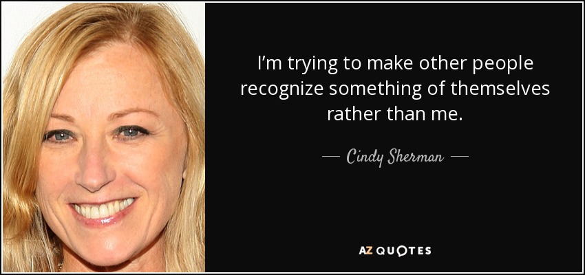 I’m trying to make other people recognize something of themselves rather than me. - Cindy Sherman