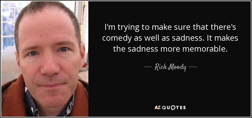 I'm trying to make sure that there's comedy as well as sadness. It makes the sadness more memorable. - Rick Moody