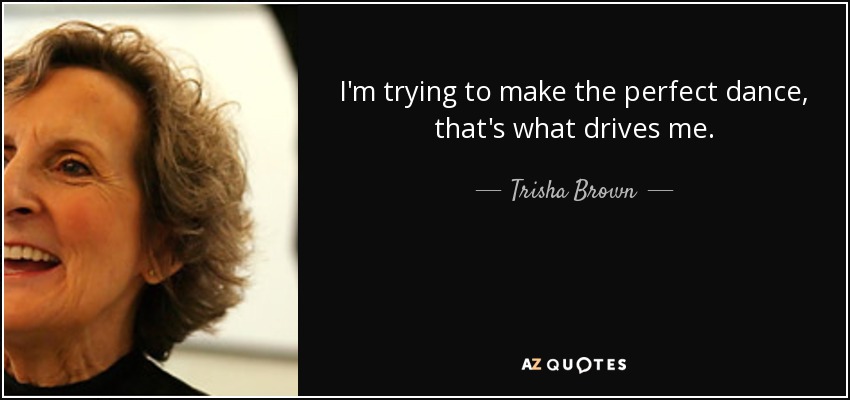 I'm trying to make the perfect dance, that's what drives me. - Trisha Brown