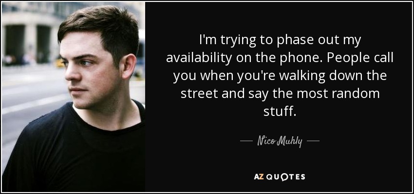 I'm trying to phase out my availability on the phone. People call you when you're walking down the street and say the most random stuff. - Nico Muhly