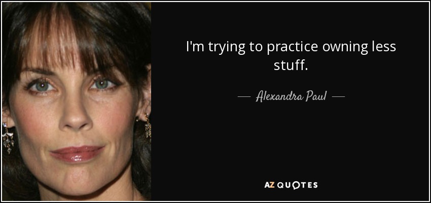 I'm trying to practice owning less stuff. - Alexandra Paul