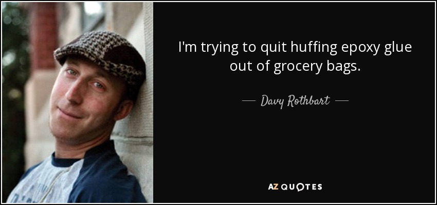 I'm trying to quit huffing epoxy glue out of grocery bags. - Davy Rothbart