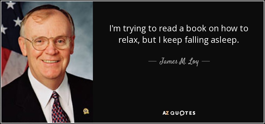 I'm trying to read a book on how to relax, but I keep falling asleep. - James M. Loy