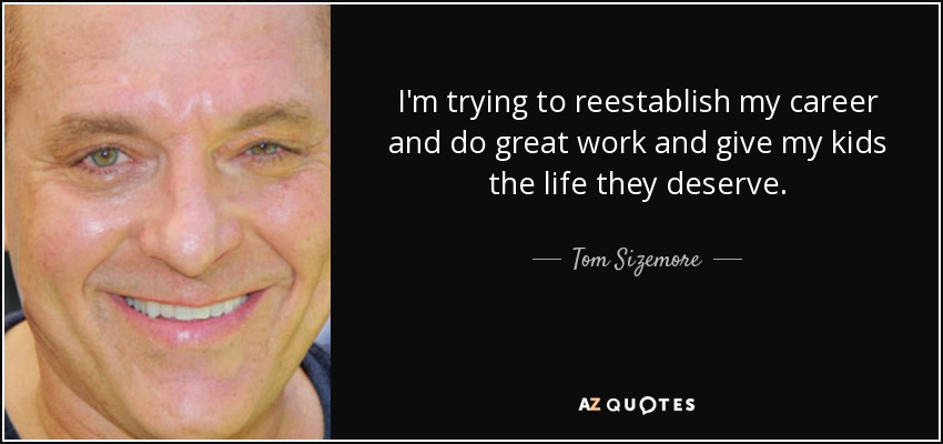 I'm trying to reestablish my career and do great work and give my kids the life they deserve. - Tom Sizemore