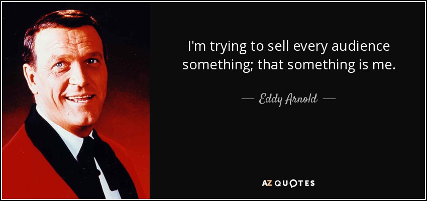 I'm trying to sell every audience something; that something is me. - Eddy Arnold