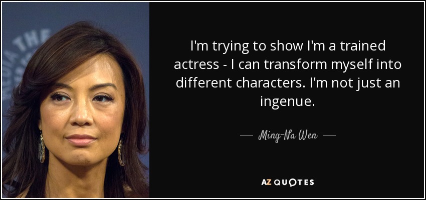 I'm trying to show I'm a trained actress - I can transform myself into different characters. I'm not just an ingenue. - Ming-Na Wen