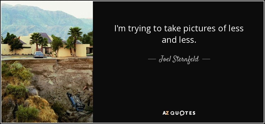 I'm trying to take pictures of less and less. - Joel Sternfeld