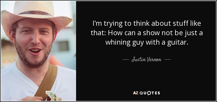 I'm trying to think about stuff like that: How can a show not be just a whining guy with a guitar. - Justin Vernon