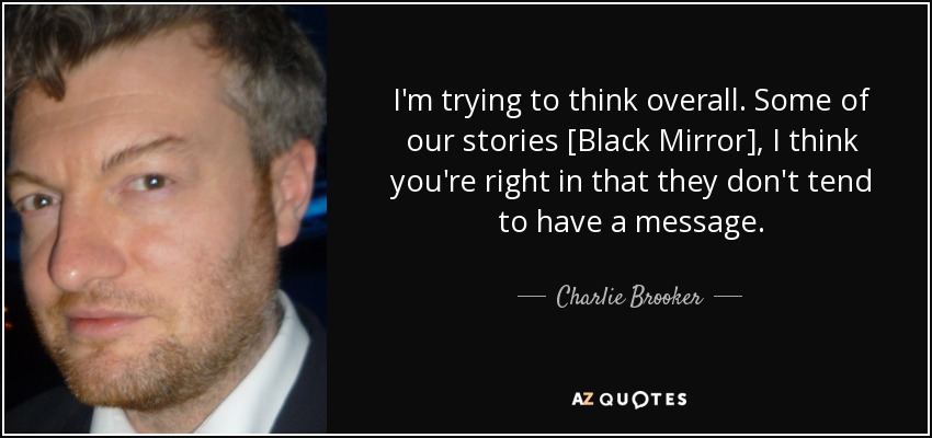 I'm trying to think overall. Some of our stories [Black Mirror], I think you're right in that they don't tend to have a message. - Charlie Brooker