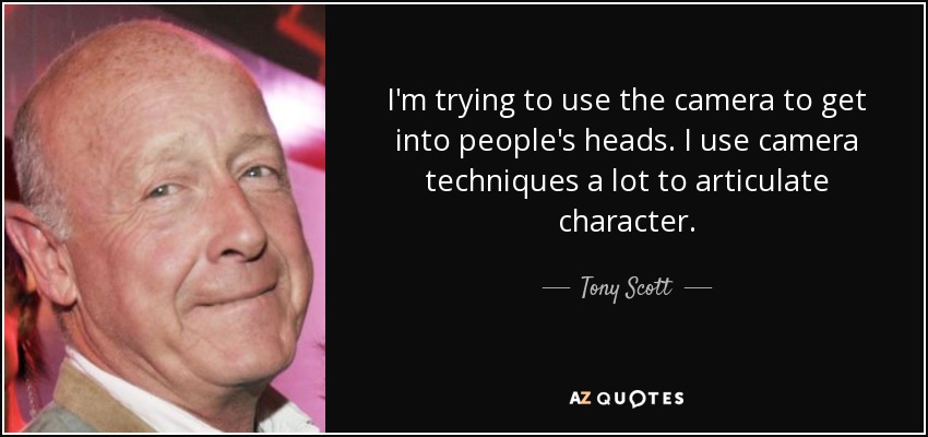 I'm trying to use the camera to get into people's heads. I use camera techniques a lot to articulate character. - Tony Scott