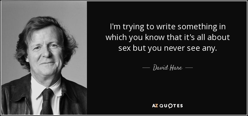I'm trying to write something in which you know that it's all about sex but you never see any. - David Hare